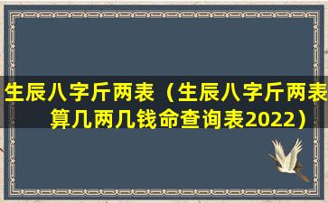 生辰八字斤两表（生辰八字斤两表 算几两几钱命查询表2022）